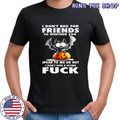 I don’t beg for friends so whether you speak to me or not i don’t give a flying fuck Bat Halloween shirt