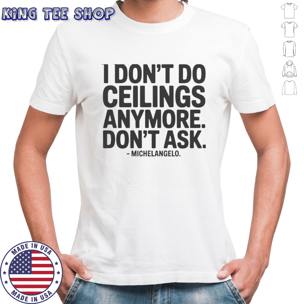 I Don’t Do Ceilings Anymore Don’t Ask Michelangelo T-Shirt