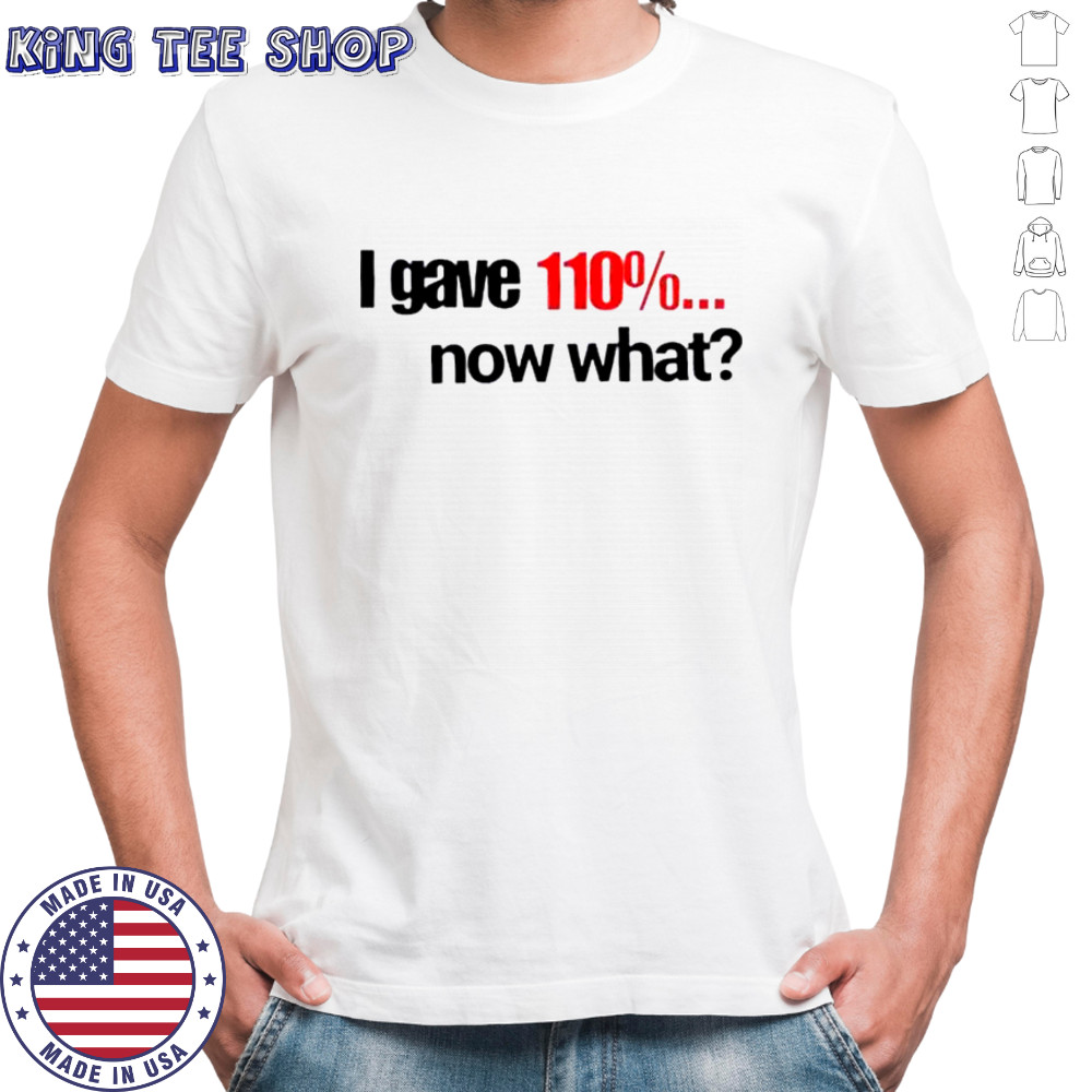 I Gave 110% Now What T-Shirt