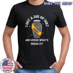 I Got A Jar Of Dirt And Guess What’s Inside It Mom T-shirt