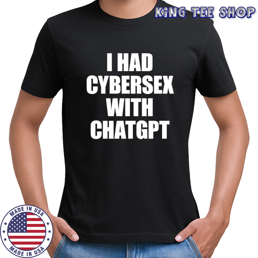 I had cybersex with Chatgpt shirt