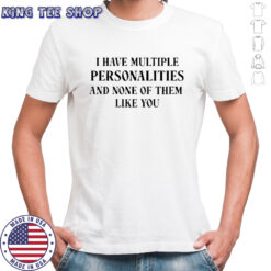 I have multiple personalities none of them like you shirt