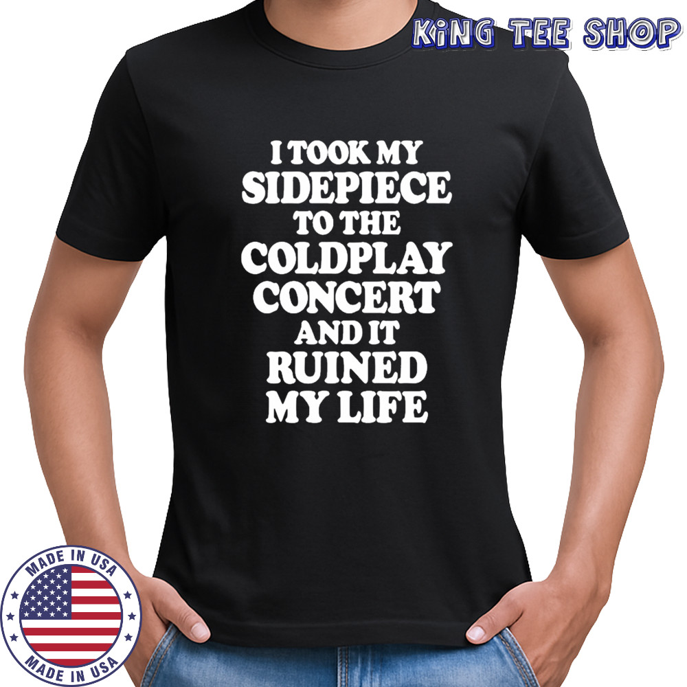 I Took My Sidepiece To The Coldplay Concert And It Ruined My Life T-Shirt