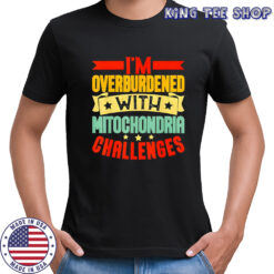 I’m overburdened with mitochondria challenges shirt