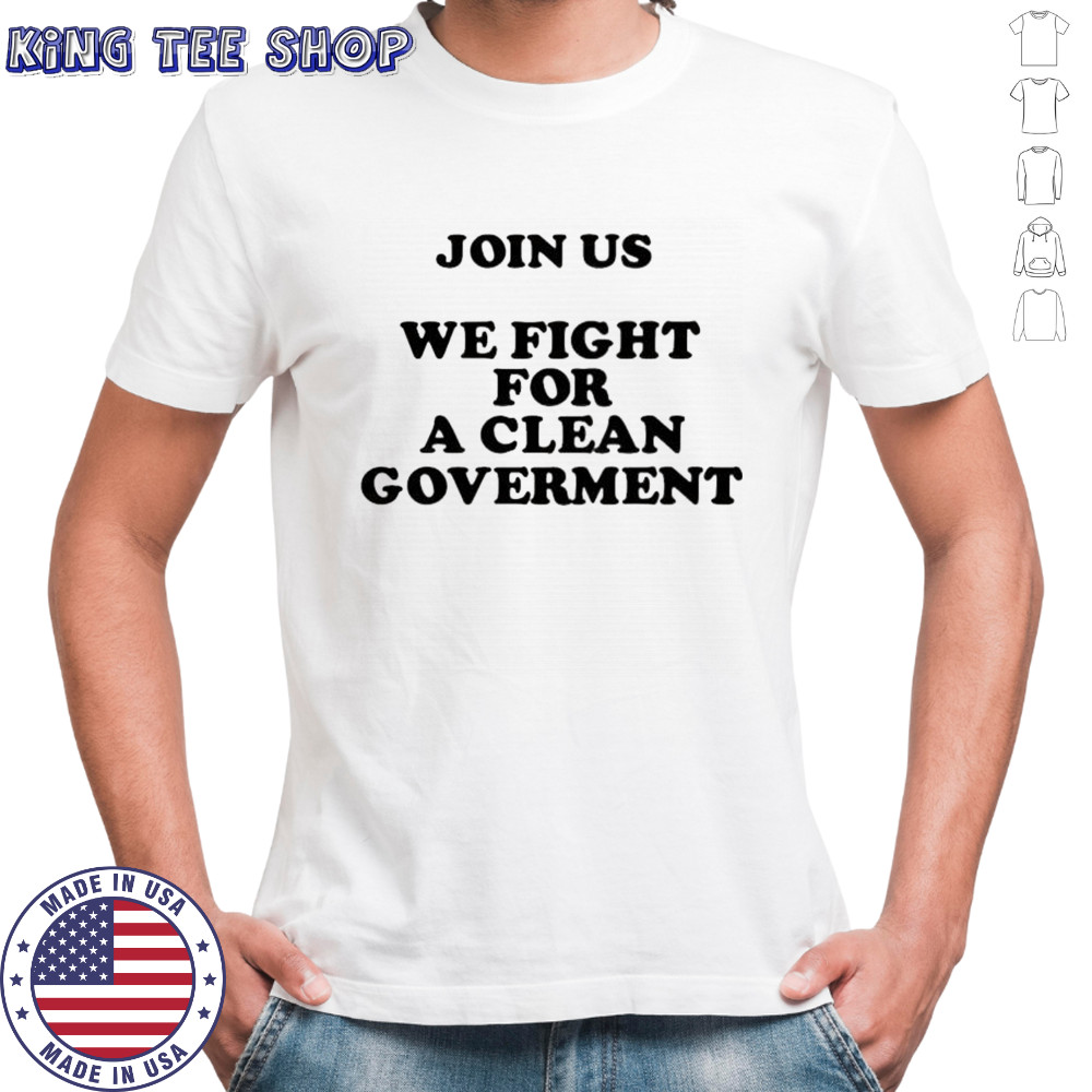 Join us we fight for a clean government shirt