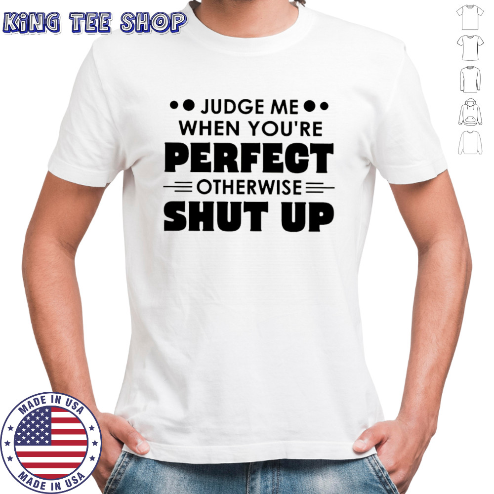 Judge me when you’re perfect otherwise shut up shirt
