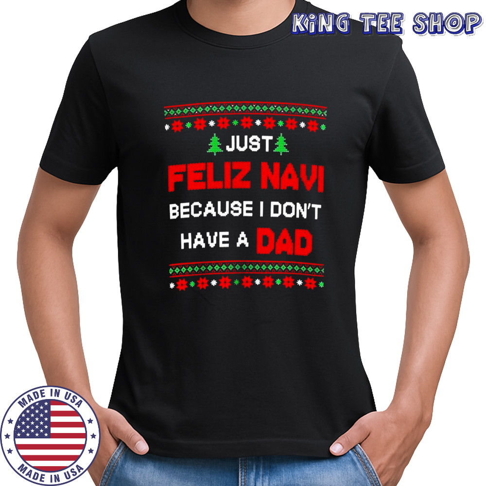 Just Feliz Navi Because I Don’t Have A Dad Ugly Christmas T-Shirt