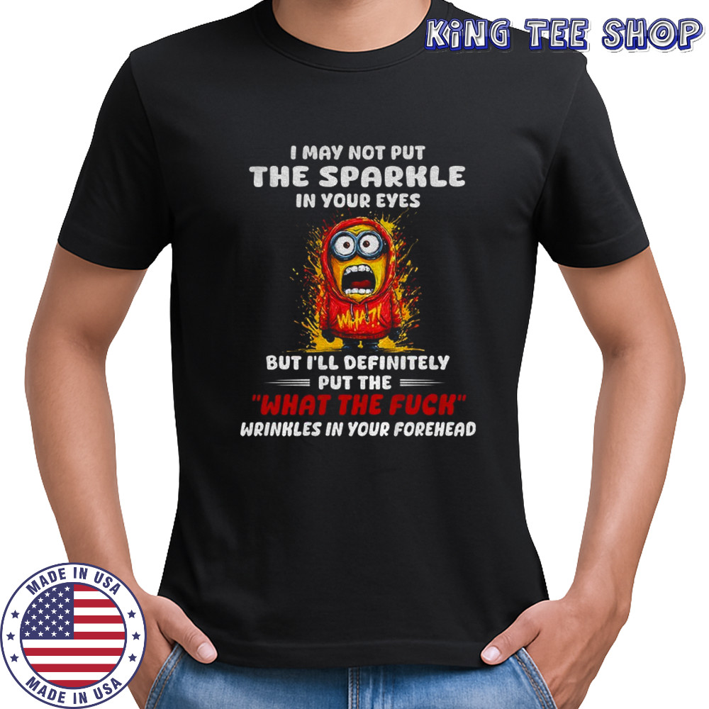 Minion I may not put the sparkle in your eyes but I’ll definitely put the what the fuck wrinkles shirt