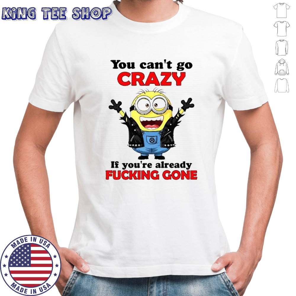 Minion rock style you can’t go crazy if you’re already fucking gone shirt