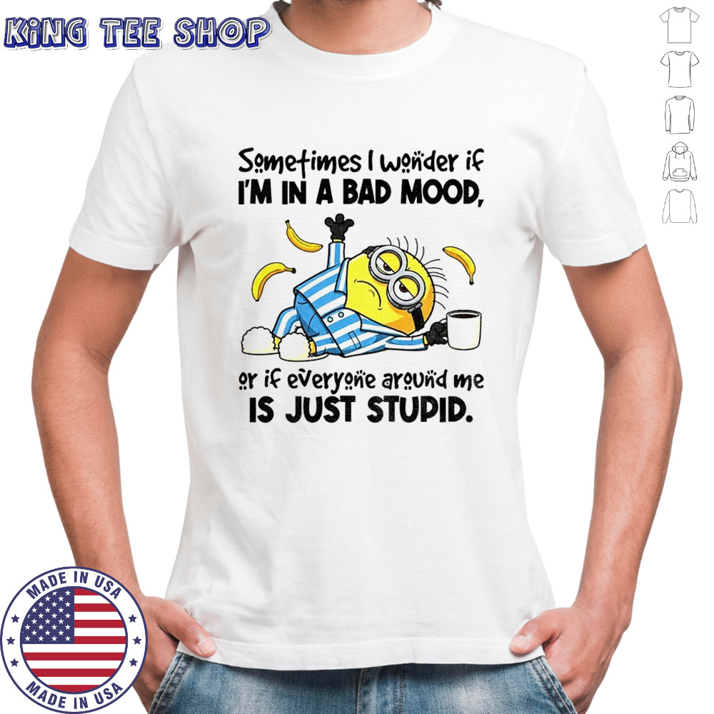 Minion wake up sometimes I wonder if I’m in a bad mood or if everyone around me is just stupid funny shirt