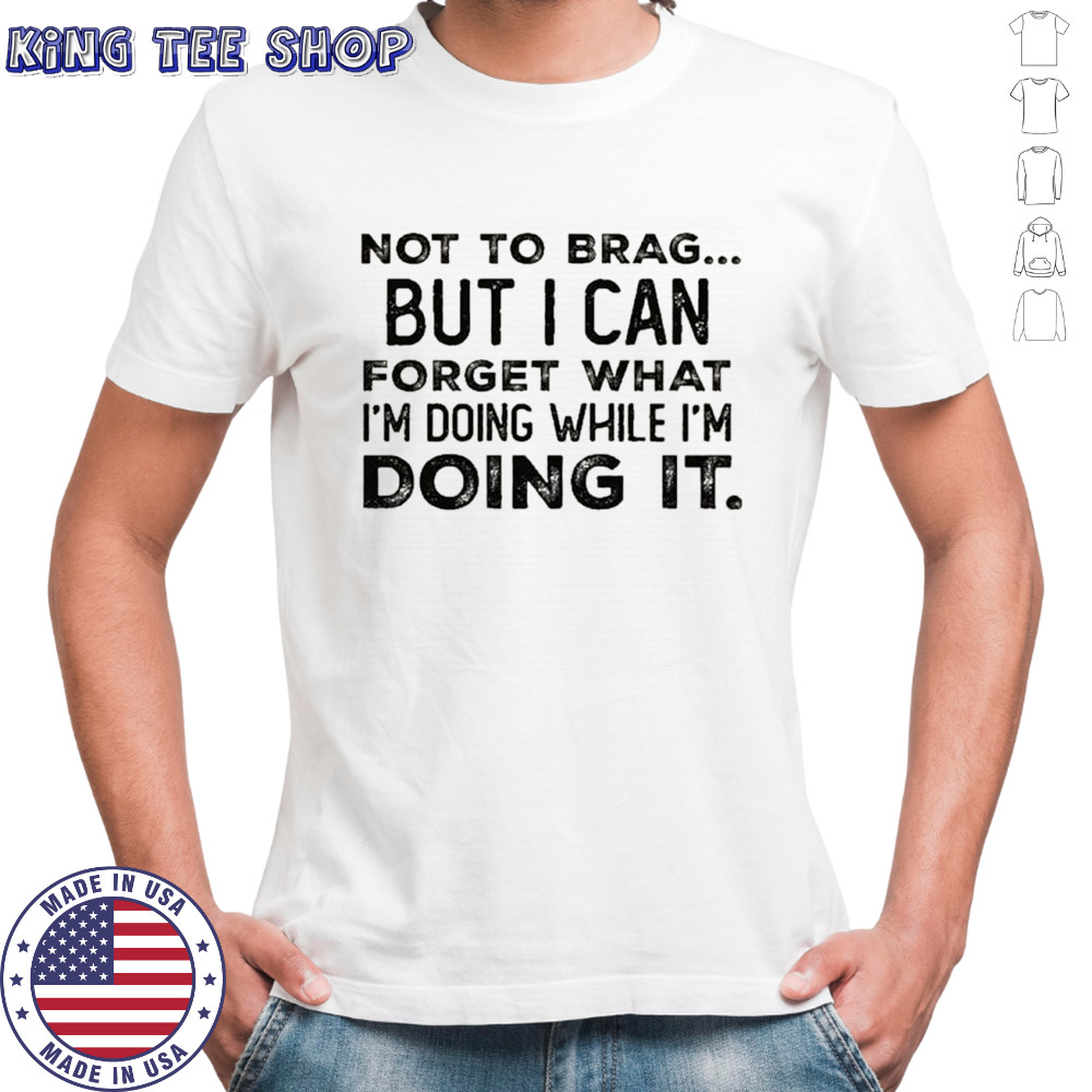 Not to brag but i can forget what i’m doing while i’m doing it shirt