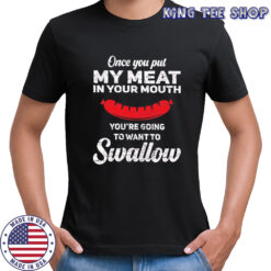 Once you put my meat in your mouth you’re going to want to Swallow Hotdog shirt
