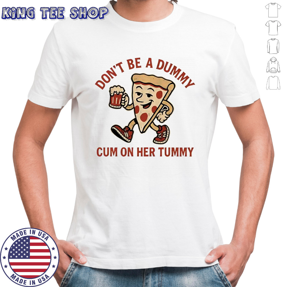 Pizza don’t be a dummy cum on her tummy shirt