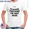 Please Pretend I’m Not Here shirt Please Pretend I’m Not Here shirt