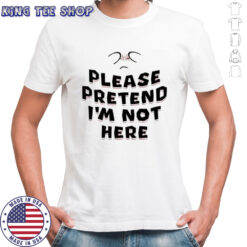 Please Pretend I’m Not Here shirt
