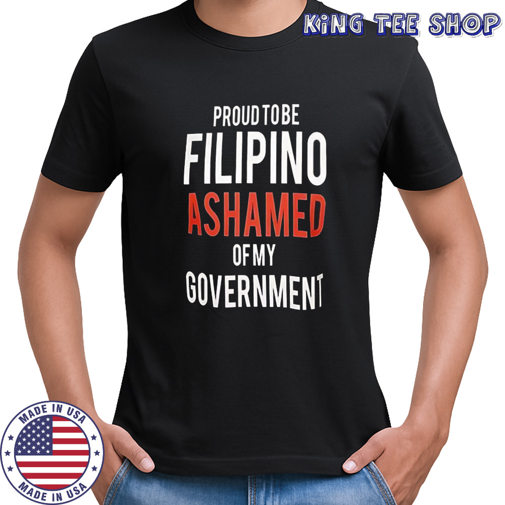 Proud Tobe Filipino Ashamed Of My Government shirt