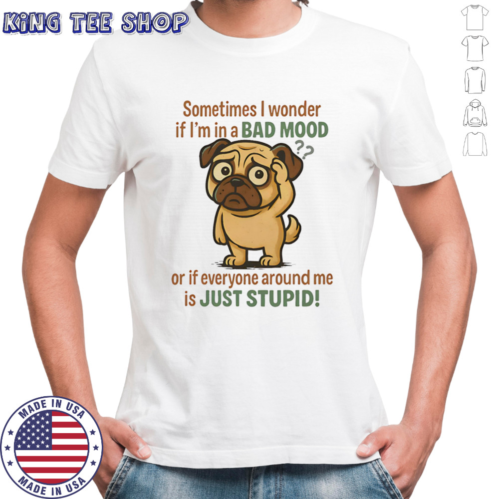 Pug sometimes I wonder if I’m in a bad mood or if everyone around me is just stupid shirt