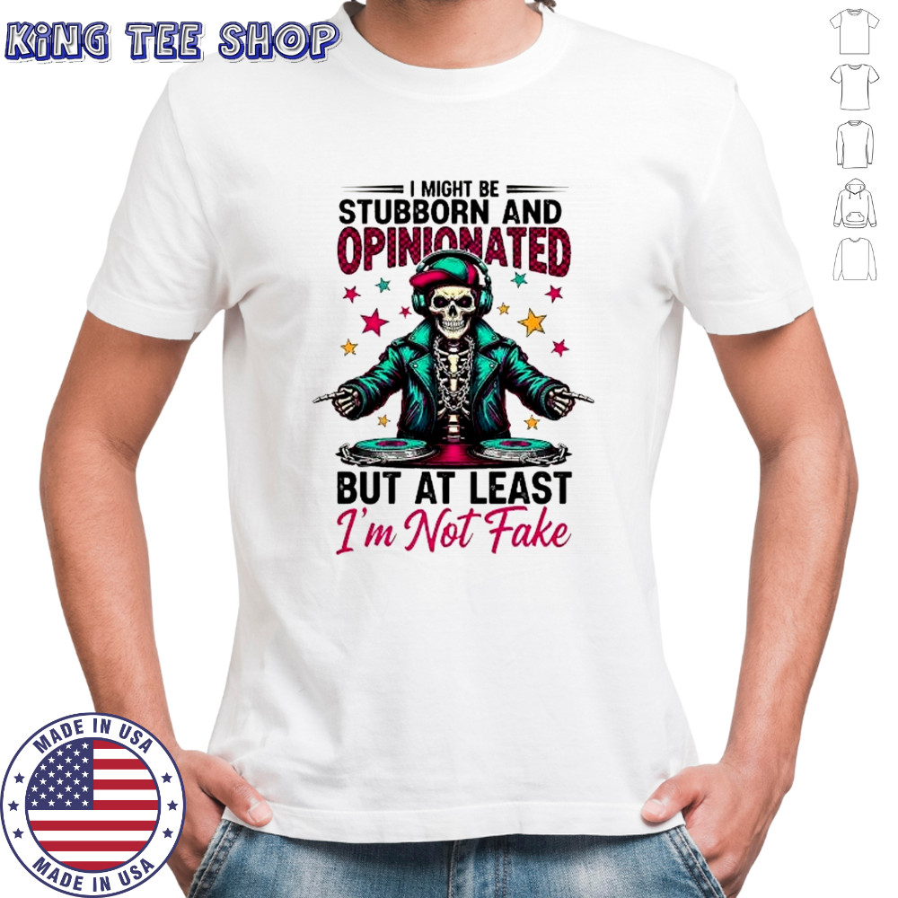 Skeleton DJ star I might be stubborn and opinionated 6 but at least I’m not fake shirt
