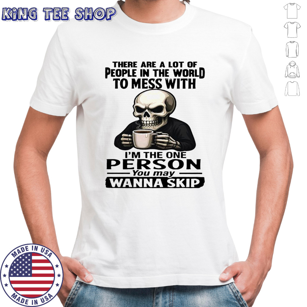 Skeleton there are a lot of people in the world to mess with i’m the one person you may wanna skip shirt