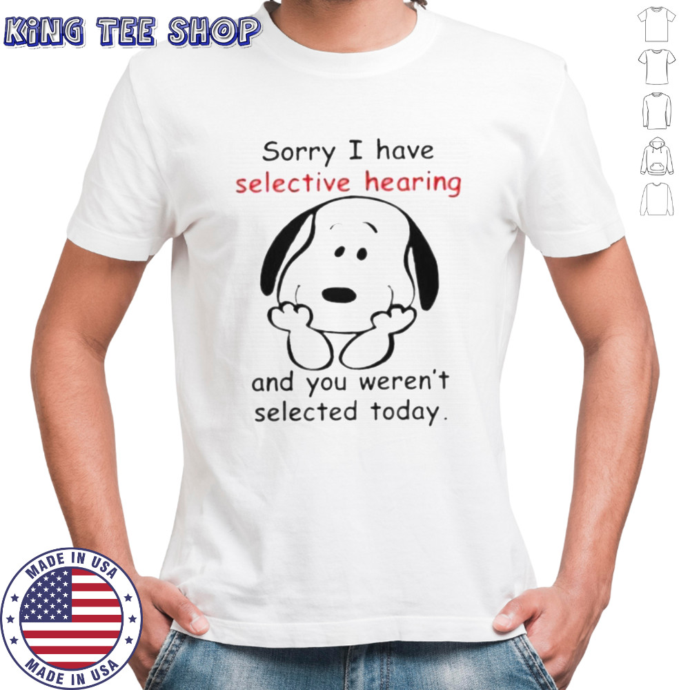 Snoopy Sorry I Have Selective Hearing And You Weren’t Selected Today T-Shirt