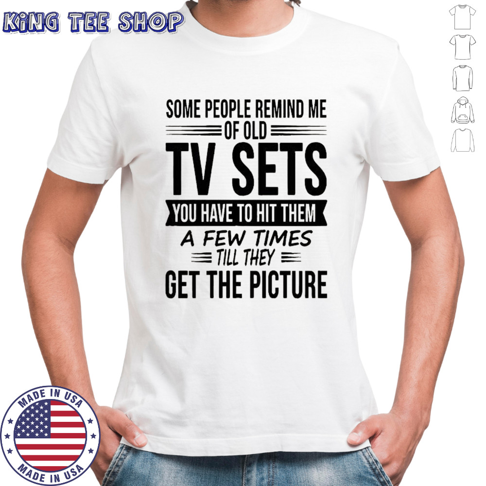 Some people remind me of old tv sets you have to hit them a few times till they get the picture shirt