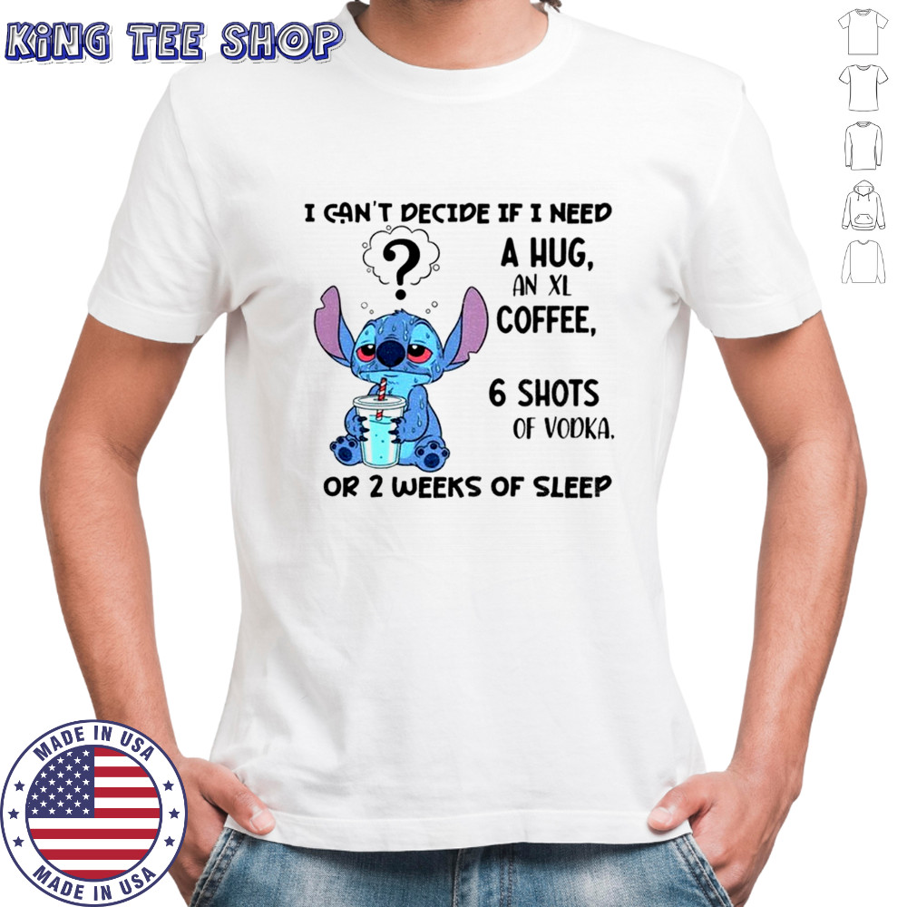 Stitch I can’t decide if I need a hug an xl coffee 6 shots of vodka or 2 weeks of sleep shirt