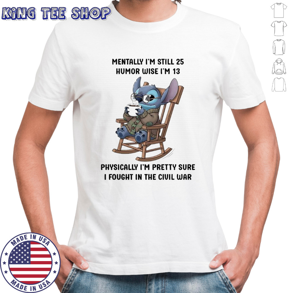 Stitch mentally i’m still 25 humor wise i’m 13 physically i’m pretty sure i fought in the civil war shirt