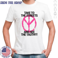 Take to the streets and see the truth shirt