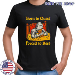 The Knight Born to quest forced to rest shirt