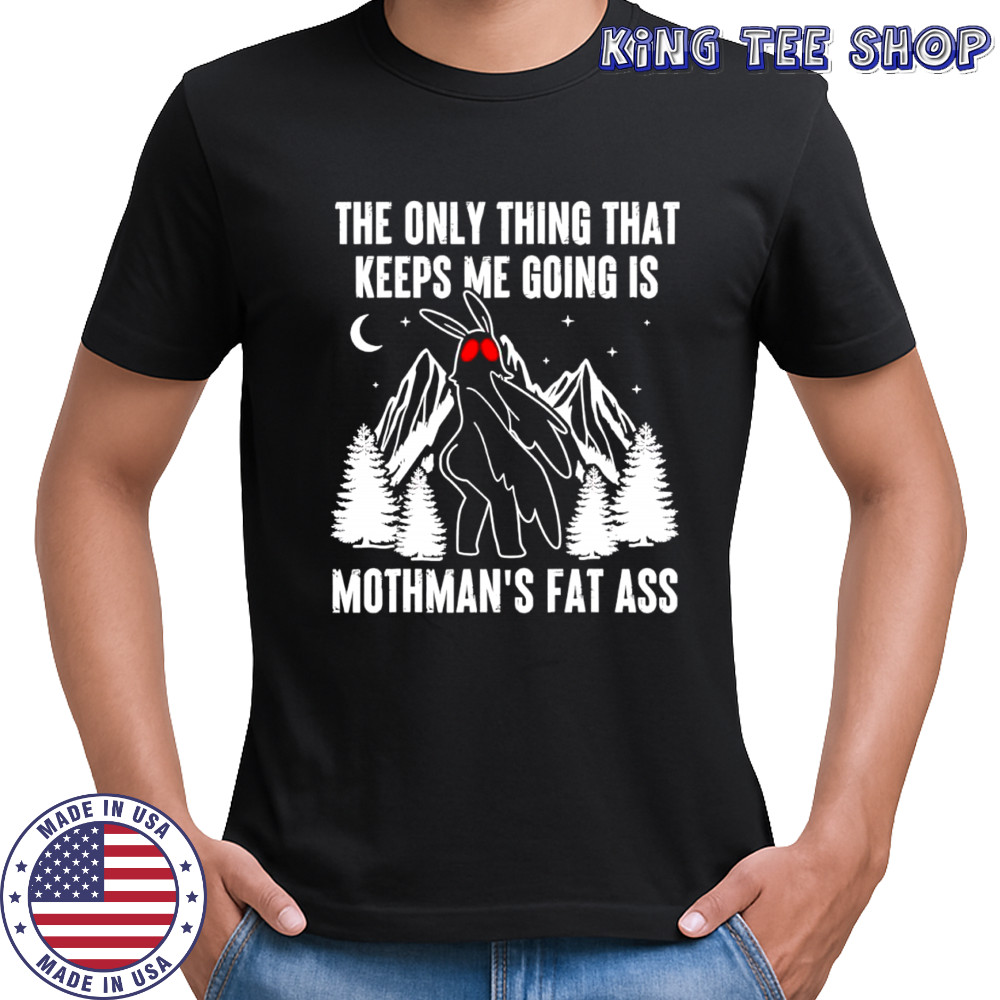 The only thing that keeps me going is mothman’s fat ass shirt
