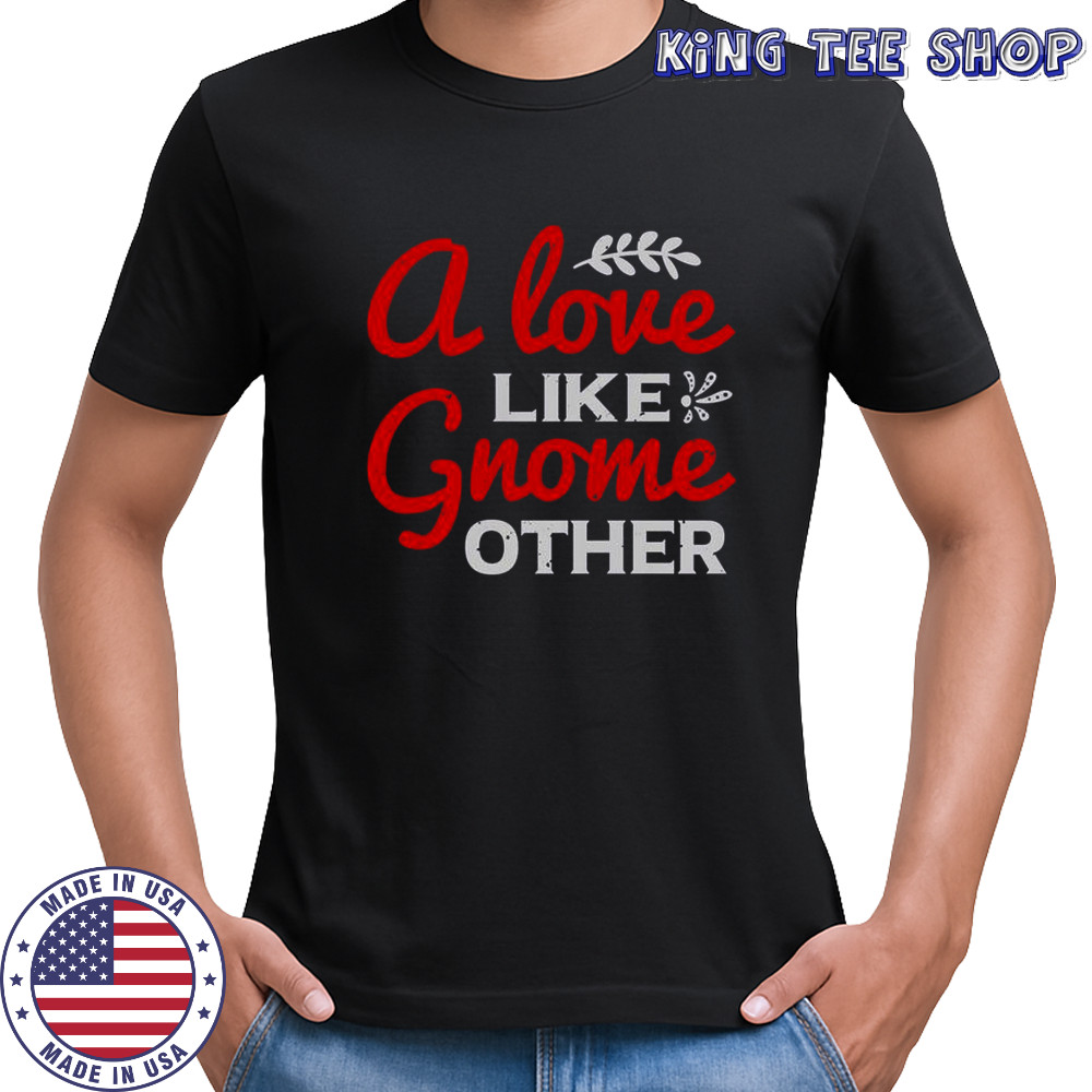 A Love Gnome Like Other T-Shirt