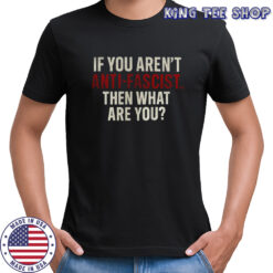 Anti-Fascist if you aren’t anti-fascist then what are you shirt