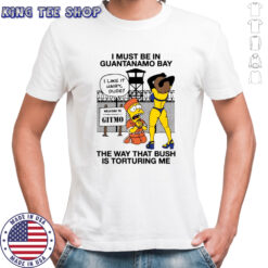 Bart Simpson i must be in Guantanamo bay the way that bush is torturing me shirt
