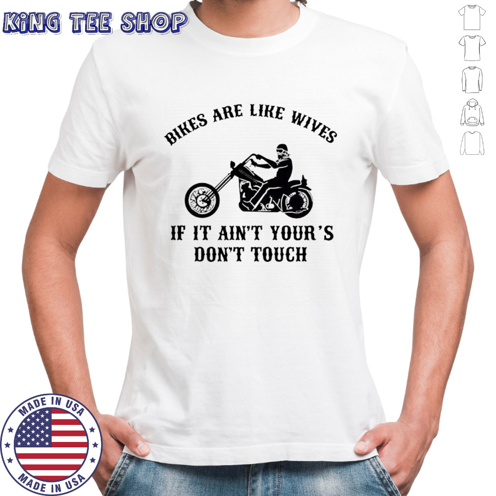 Bikes are like wives if it ain’t your’s don’t touch shirt Bikes are like wives if it ain’t your’s don’t touch shirt