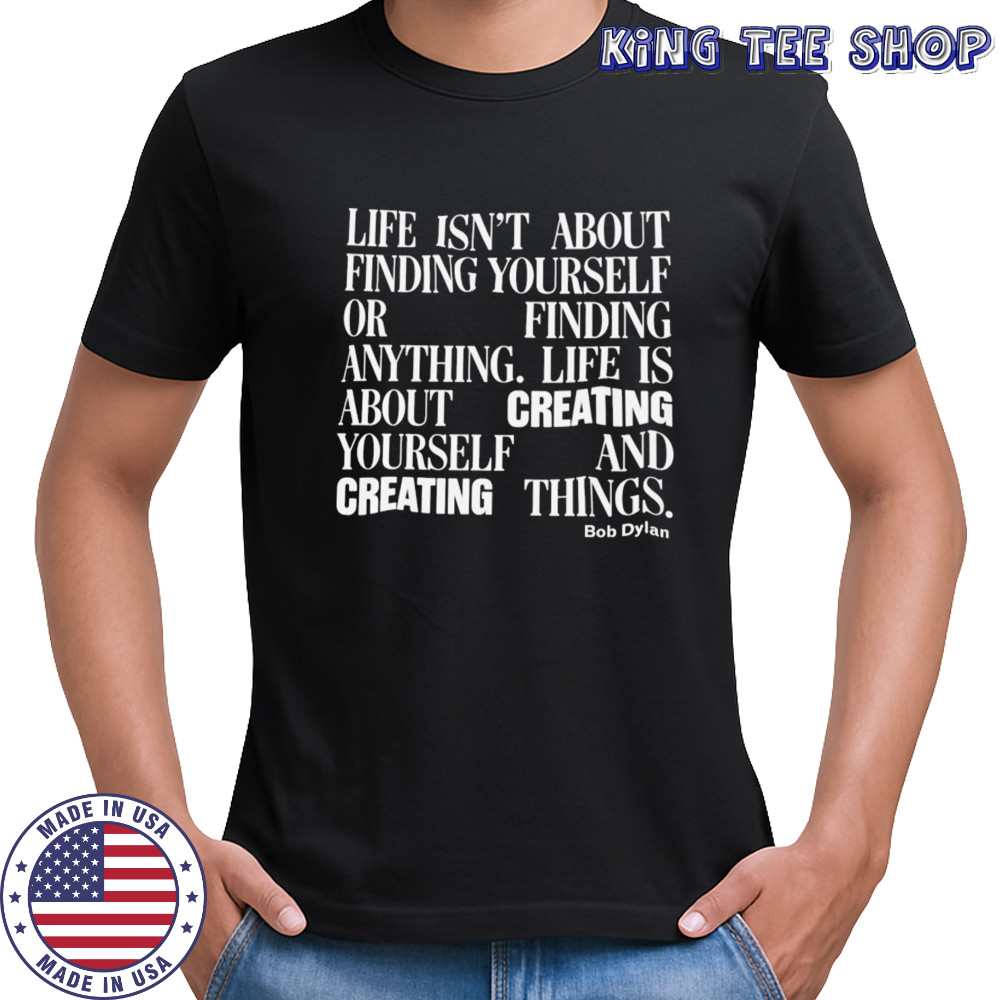 Bob Dylan Life Isn’t About Finding Yourself Or Finding Anything Life Is About Creating Yourself And Creating Things T-shirt