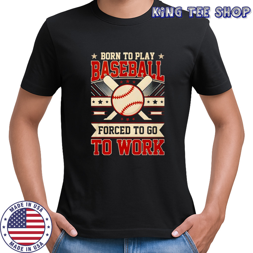 Born to play baseball forced to go to work shirt