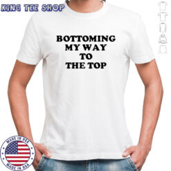 Bottoming My Way To The Top T-Shirt