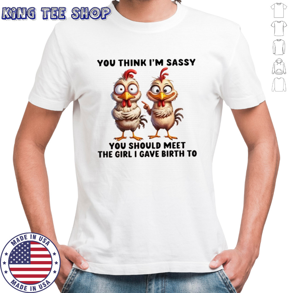 Chickens you think i’m sassy you should meet the girl i gave birth to shirt Chickens you think i’m sassy you should meet the girl i gave birth to shirt