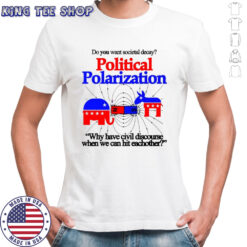 Do You Want Societal Decay Political Polarization Why Have Civil Discourse When We Can Hit Eachother Shirt