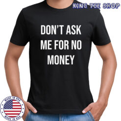 Don’t ask me for no money shirt