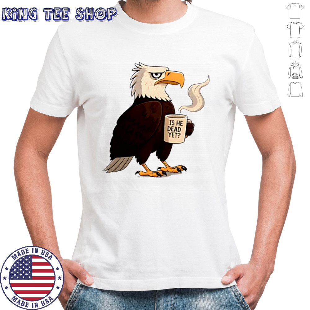 Eagle coffee is he dead yet shirt Eagle coffee is he dead yet shirt
