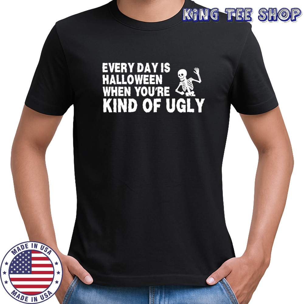 Every Day Is Halloween When You’re Kind Of Ugly Skeleton shirt