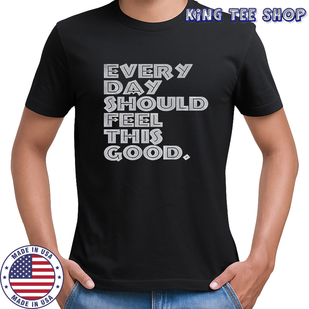 Every day should feel this good shirt