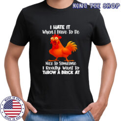 F Caw F Chicken i hate it when i have to be nice to someone i really want to throw a brick at shirt