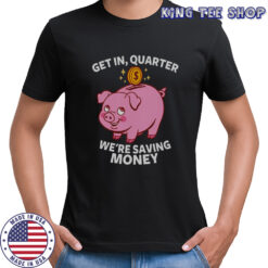 Get In Quarter We’re Saving Money T-Shirt