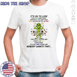 Grinch it’s ok to lose your shit sometimes because if you keep your shit shirt