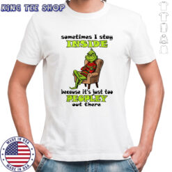 Grinch sometimes i stay inside too peopley out there Christmas shirt