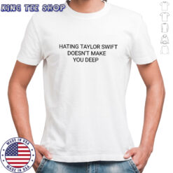 Hating Taylor doesn’t make you deep shirt