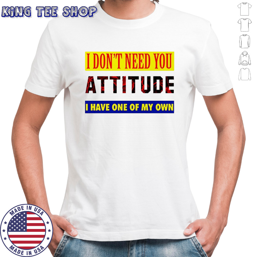 I don’t need you attitude I have one of my own meme shirt
