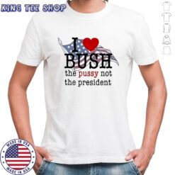 I love bush the pussy not the president T-shirts